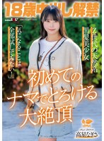 18歳中出し解禁 Z世代の天然系黒髪美少女 高星なぎさ「気になることは全部試してみたい！」初めてのナマでとろける大絶頂